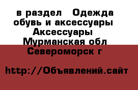  в раздел : Одежда, обувь и аксессуары » Аксессуары . Мурманская обл.,Североморск г.